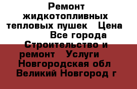 Ремонт жидкотопливных тепловых пушек › Цена ­ 500 - Все города Строительство и ремонт » Услуги   . Новгородская обл.,Великий Новгород г.